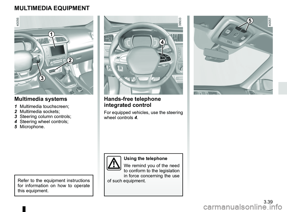 RENAULT KADJAR 2018 Owners Manual 3.39
MULTIMEDIA EQUIPMENT
Using the telephone
We remind you of the need
to conform to the legislation
in force concerning the use
of such equipment.
Hands-free telephone
integrated control
For equ RENAULT KADJAR 2018 Owners Manual 3.39
MULTIMEDIA EQUIPMENT
Using the telephone
We remind you of the need
to conform to the legislation
in force concerning the use
of such equipment.
Hands-free telephone
integrated control
For equ