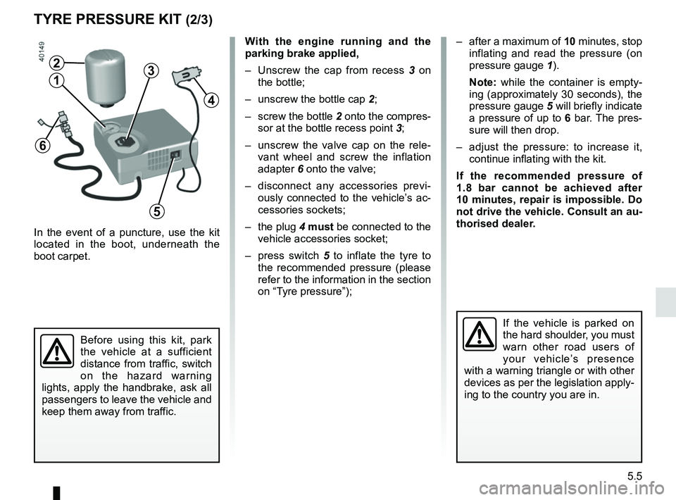 RENAULT KADJAR 2018 Owners Manual 5.5
TYRE PRESSURE KIT (2/3)
In the event of a puncture, use the kit
located in the boot, underneath the
boot carpet.
With the engine running and the
parking brake applied,
– Unscrew the cap from RENAULT KADJAR 2018 Owners Manual 5.5
TYRE PRESSURE KIT (2/3)
In the event of a puncture, use the kit
located in the boot, underneath the
boot carpet.
With the engine running and the
parking brake applied,
– Unscrew the cap from
