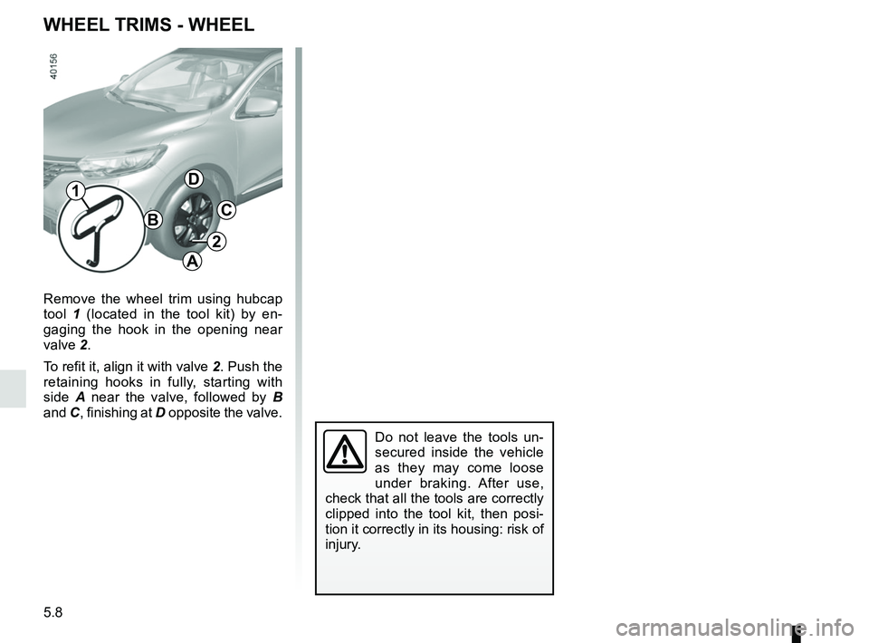 RENAULT KADJAR 2018 Owners Manual 5.8
Remove the wheel trim using hubcap
tool 1 (located in the tool kit) by en-
gaging the hook in the opening near
valve 2.
To refit it, align it with valve 2. Push the
retaining hooks in fully, st RENAULT KADJAR 2018 Owners Manual 5.8
Remove the wheel trim using hubcap
tool 1 (located in the tool kit) by en-
gaging the hook in the opening near
valve 2.
To refit it, align it with valve 2. Push the
retaining hooks in fully, st