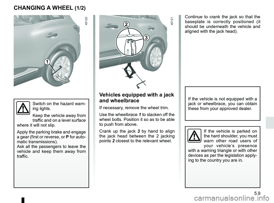 RENAULT KADJAR 2018 Owners Manual 5.9
Continue to crank the jack so that the
baseplate is correctly positioned (it
should be underneath the vehicle and
aligned with the jack head).
Switch on the hazard warn-
ing lights.
Keep the ve RENAULT KADJAR 2018 Owners Manual 5.9
Continue to crank the jack so that the
baseplate is correctly positioned (it
should be underneath the vehicle and
aligned with the jack head).
Switch on the hazard warn-
ing lights.
Keep the ve