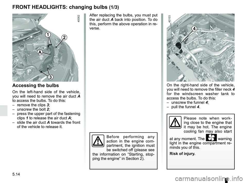 RENAULT KADJAR 2018 Owners Manual 5.14
On the right-hand side of the vehicle,
you will need to remove the filler neck 4
for the windscreen washer tank to
access the bulbs. To do this:
– unscrew the funnel 4;
– pull the funne RENAULT KADJAR 2018 Owners Manual 5.14
On the right-hand side of the vehicle,
you will need to remove the filler neck 4
for the windscreen washer tank to
access the bulbs. To do this:
– unscrew the funnel 4;
– pull the funne