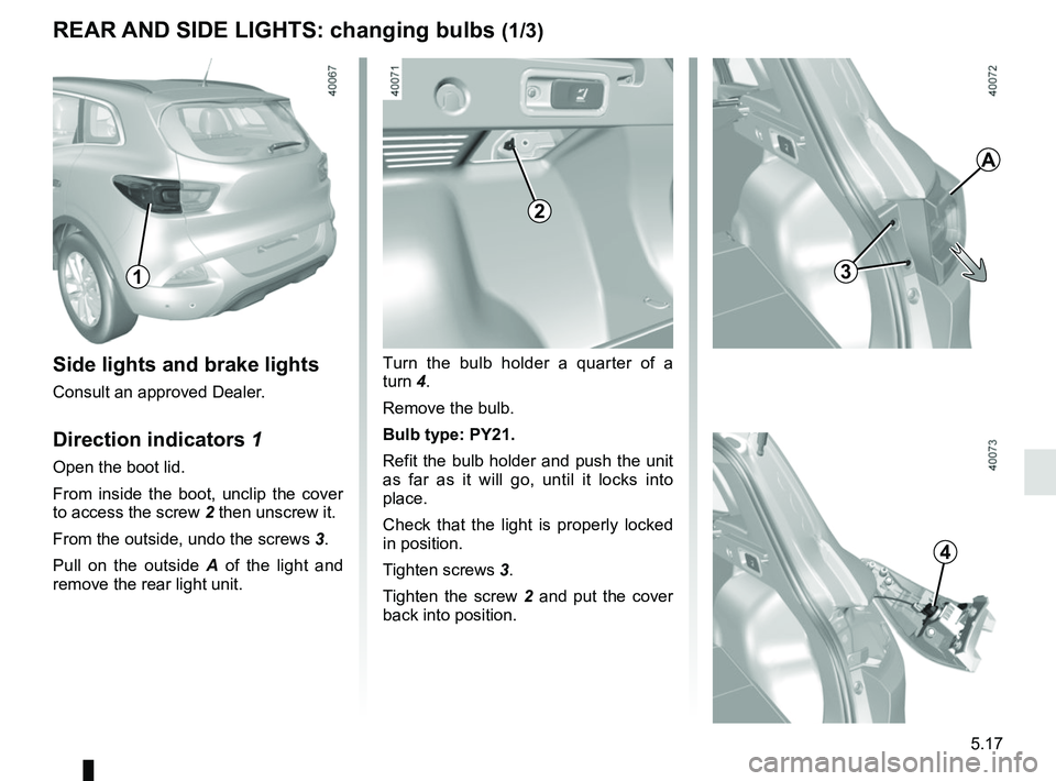 RENAULT KADJAR 2018 Owners Manual 5.17
REAR AND SIDE LIGHTS: changing bulbs (1/3)
Side lights and brake lights
Consult an approved Dealer.
Direction indicators 1
Open the boot lid.
From inside the boot, unclip the cover
to access the RENAULT KADJAR 2018 Owners Manual 5.17
REAR AND SIDE LIGHTS: changing bulbs (1/3)
Side lights and brake lights
Consult an approved Dealer.
Direction indicators 1
Open the boot lid.
From inside the boot, unclip the cover
to access the
