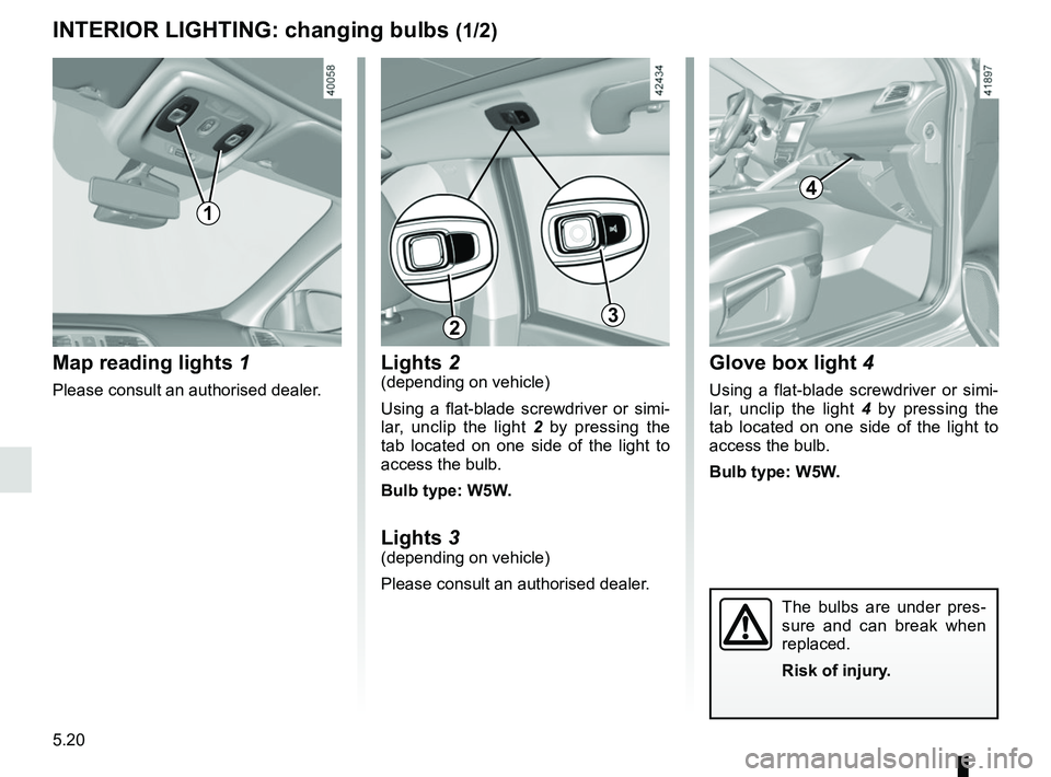 RENAULT KADJAR 2018  Owners Manual 5.20
INTERIOR LIGHTING: changing bulbs (1/2)
Map reading lights  1
Please consult an authorised dealer.
1
4
Glove box light 4
Using a flat-blade screwdriver or simi-
lar, unclip the light  4 by pressi