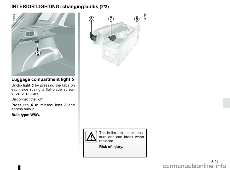 RENAULT KADJAR 2018  Owners Manual 5.21
678
The bulbs are under pres-
sure and can break when 
replaced.
Risk of injury.
5
Luggage compartment light 5
Unclip light 5 by pressing the tabs on 
each side (using a flat-blade screw-
driver 