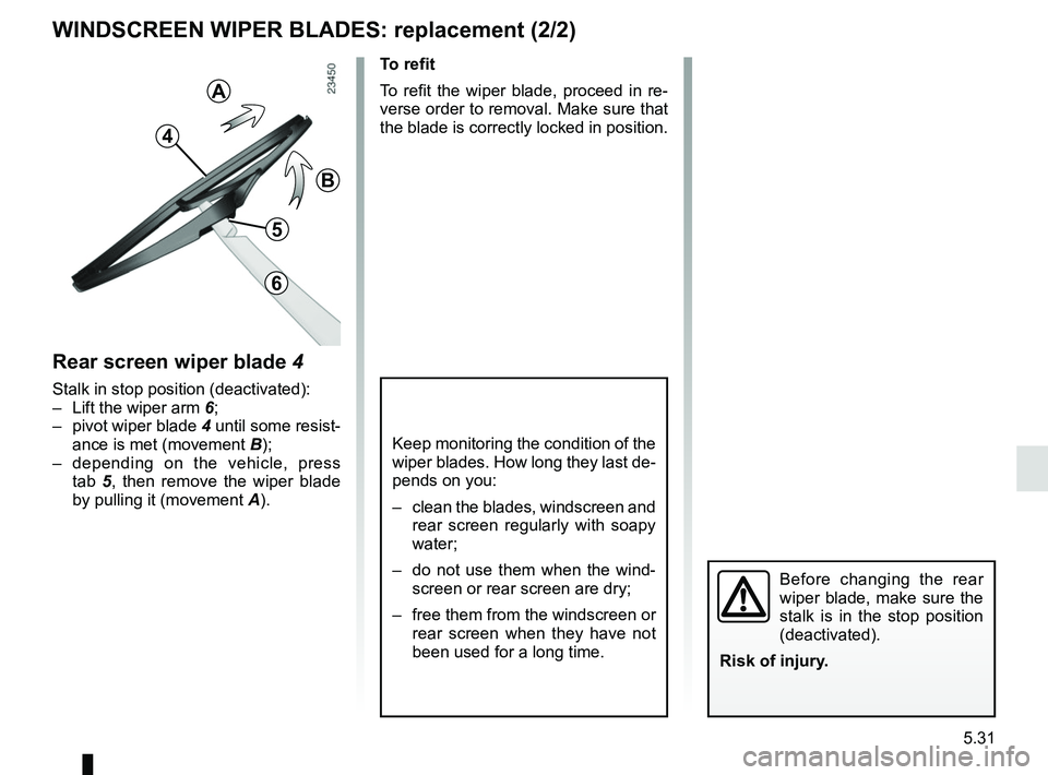 RENAULT KADJAR 2018  Owners Manual 5.31
WINDSCREEN WIPER BLADES: replacement (2/2)
Keep monitoring the condition of the 
wiper blades. How long they last de-
pends on you:
–  clean the blades, windscreen and rear screen regularly wit