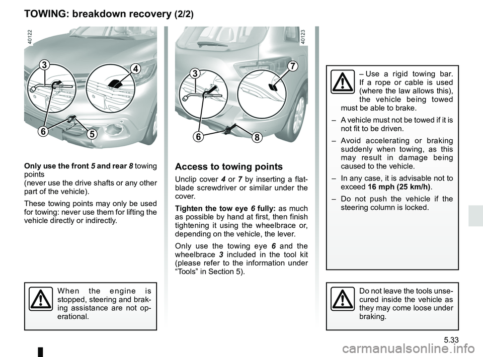 RENAULT KADJAR 2018  Owners Manual 5.33
TOWING: breakdown recovery (2/2)
Only use the front 5  and rear  8 towing 
points
(never use the drive shafts or any other 
part of the vehicle).
These towing points may only be used 
for towing: