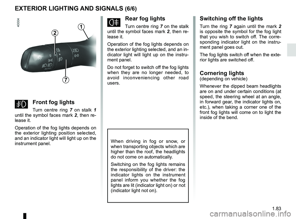 RENAULT KADJAR 2018 Manual Online 1.83
EXTERIOR LIGHTING AND SIGNALS (6/6)
fRear fog lights
Turn centre ring 7 on the stalk 
until the symbol faces mark  2, then re-
lease it.
Operation of the fog lights depends on 
the exterior light