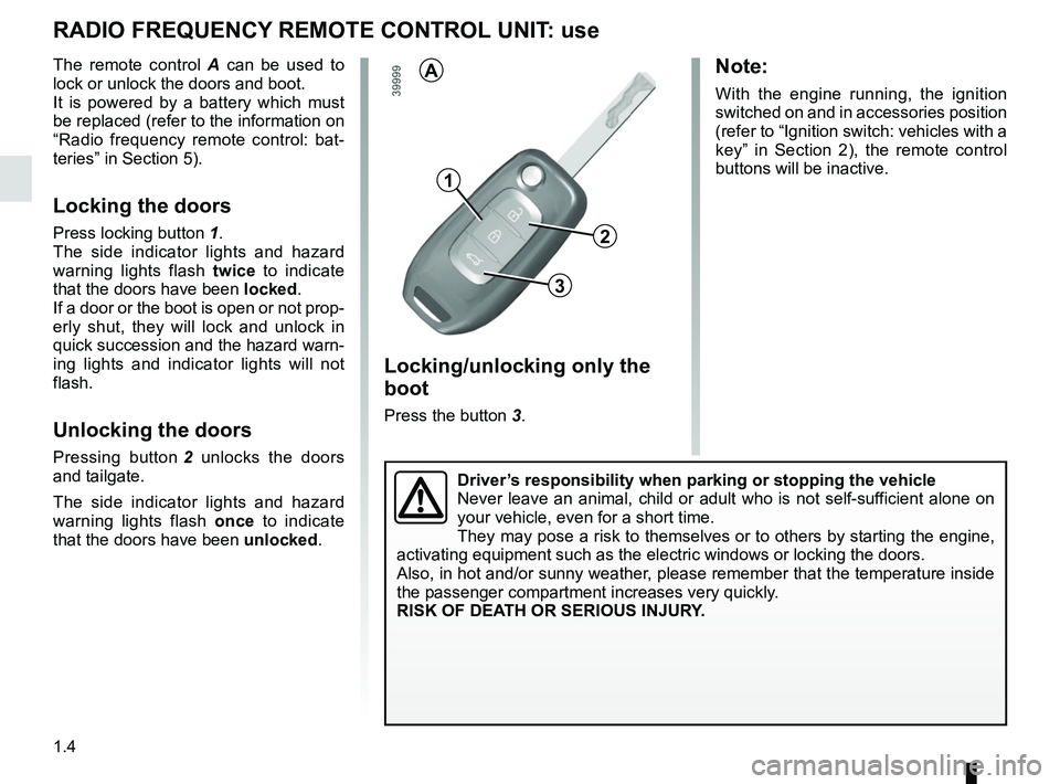 RENAULT KADJAR 2018 Owners Manual 1.4
Locking/unlocking only the
boot
Press the button 3.
RADIO FREQUENCY REMOTE CONTROL UNIT: use
The remote control A can be used to
lock or unlock the doors and boot.
It is powered by a battery whi RENAULT KADJAR 2018 Owners Manual 1.4
Locking/unlocking only the
boot
Press the button 3.
RADIO FREQUENCY REMOTE CONTROL UNIT: use
The remote control A can be used to
lock or unlock the doors and boot.
It is powered by a battery whi