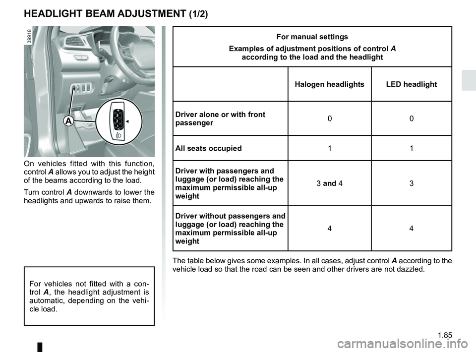 RENAULT KADJAR 2018 Owners Manual 1.85
HEADLIGHT BEAM ADJUSTMENT (1/2)
On vehicles fitted with this function,
control A allows you to adjust the height
of the beams according to the load.
Turn control A downwards to lower the
headl RENAULT KADJAR 2018 Owners Manual 1.85
HEADLIGHT BEAM ADJUSTMENT (1/2)
On vehicles fitted with this function,
control A allows you to adjust the height
of the beams according to the load.
Turn control A downwards to lower the
headl