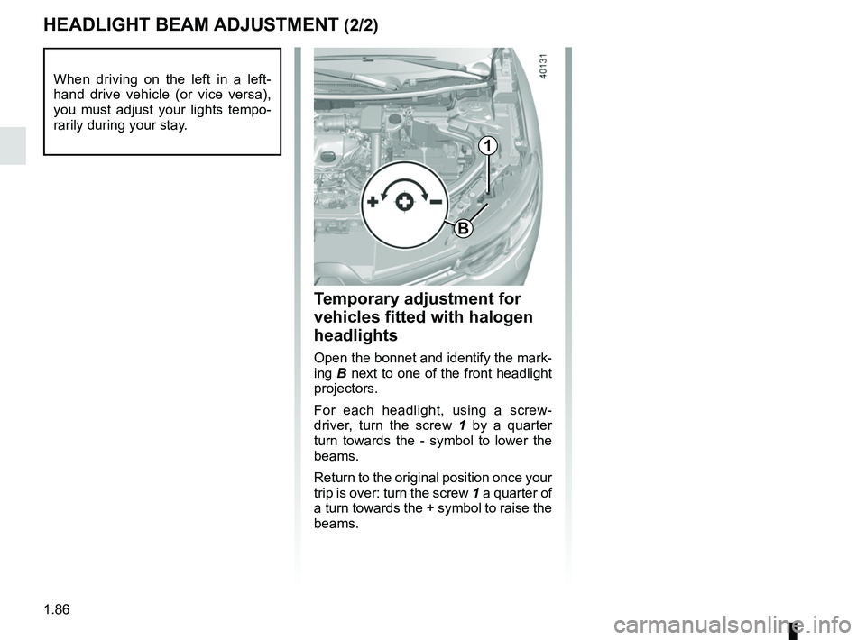 RENAULT KADJAR 2018 Owners Manual 1.86
HEADLIGHT BEAM ADJUSTMENT (2/2)
Temporary adjustment for
vehicles fitted with halogen
headlights
Open the bonnet and identify the mark-
ing B next to one of the front headlight
projectors.
For RENAULT KADJAR 2018 Owners Manual 1.86
HEADLIGHT BEAM ADJUSTMENT (2/2)
Temporary adjustment for
vehicles fitted with halogen
headlights
Open the bonnet and identify the mark-
ing B next to one of the front headlight
projectors.
For