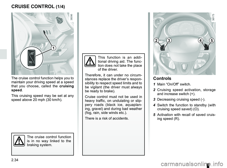 RENAULT KANGOO 2018 Owners Manual 2.34
The cruise control function helps you to
maintain your driving speed at a speed
that you choose, called the cruising
speed.
This cruising speed may be set at any
speed above 20 mph (30 km/h). RENAULT KANGOO 2018 Owners Manual 2.34
The cruise control function helps you to
maintain your driving speed at a speed
that you choose, called the cruising
speed.
This cruising speed may be set at any
speed above 20 mph (30 km/h).