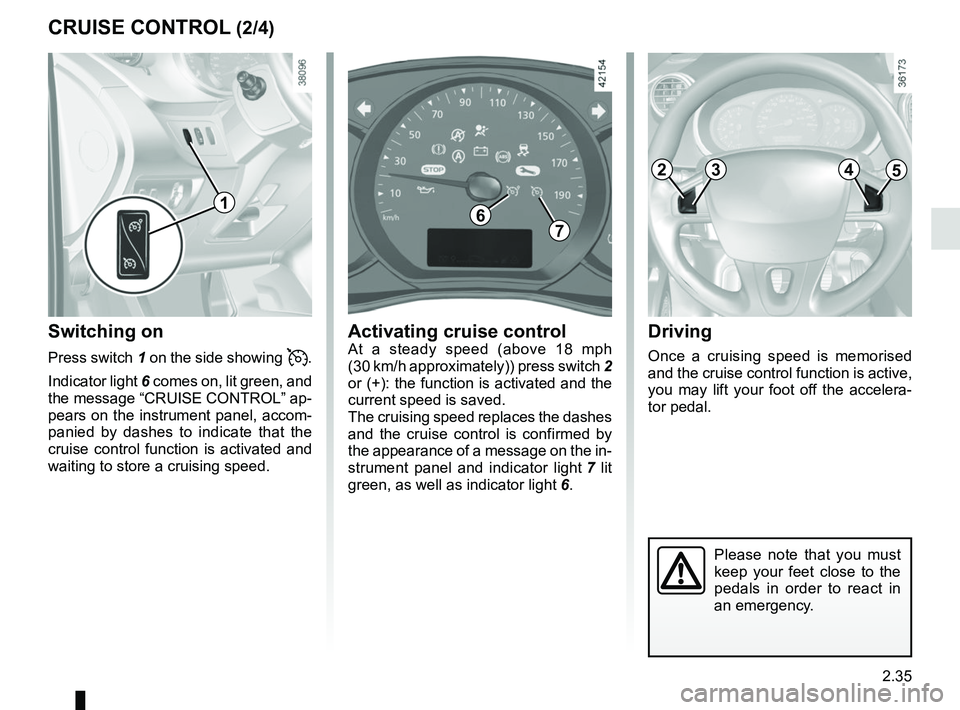 RENAULT KANGOO 2018 Owners Manual 2.35
Driving
Once a cruising speed is memorised
and the cruise control function is active,
you may lift your foot off the accelera-
tor pedal.
Switching on
Press switch 1 on the side showing .
In RENAULT KANGOO 2018 Owners Manual 2.35
Driving
Once a cruising speed is memorised
and the cruise control function is active,
you may lift your foot off the accelera-
tor pedal.
Switching on
Press switch 1 on the side showing .
In