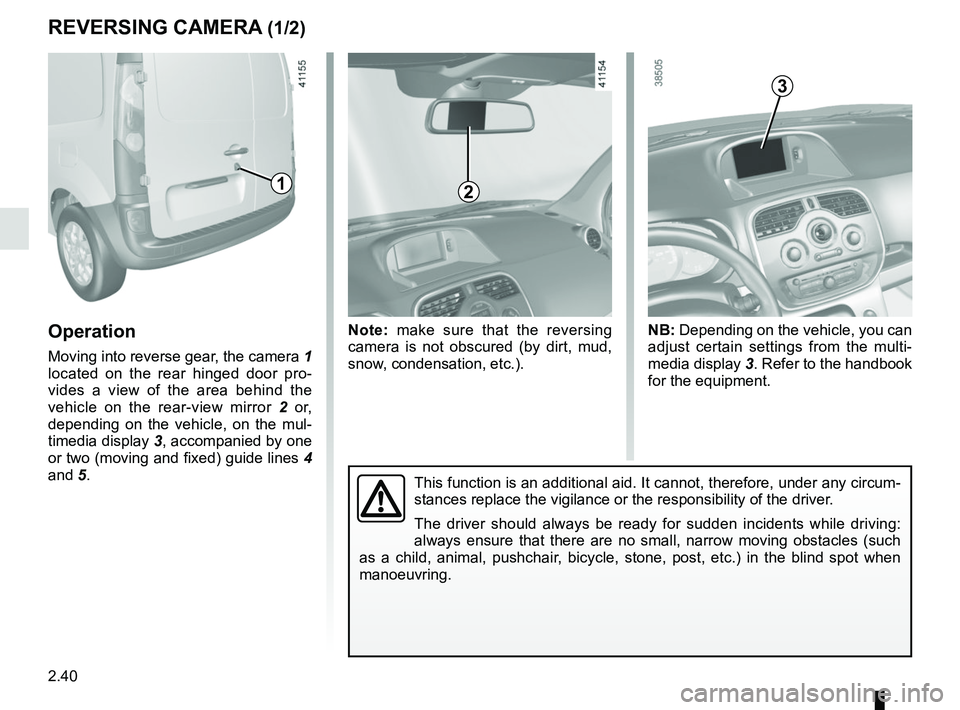 RENAULT KANGOO 2018 Owners Manual 2.40
REVERSING CAMERA (1/2)
Operation
Moving into reverse gear, the camera 1
located on the rear hinged door pro-
vides a view of the area behind the
vehicle on the rear-view mirror 2 or,
dependi RENAULT KANGOO 2018 Owners Manual 2.40
REVERSING CAMERA (1/2)
Operation
Moving into reverse gear, the camera 1
located on the rear hinged door pro-
vides a view of the area behind the
vehicle on the rear-view mirror 2 or,
dependi
