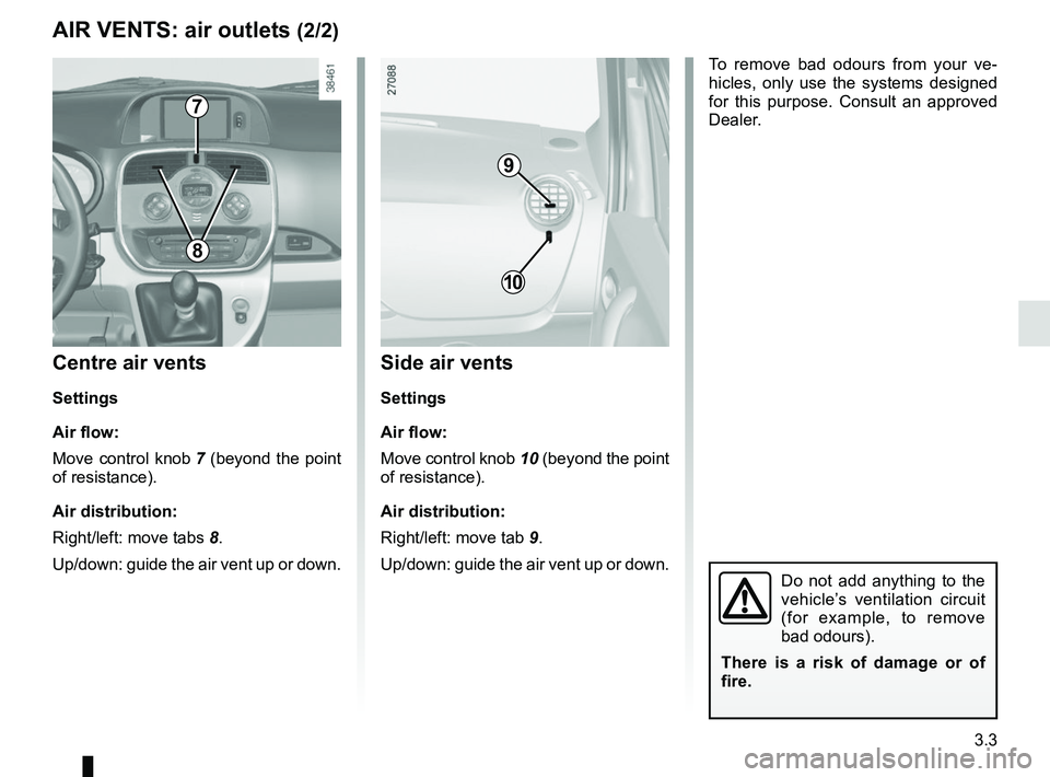 RENAULT KANGOO 2018 Owners Manual 3.3
Centre air vents
Settings
Air flow:
Move control knob 7 (beyond the point
of resistance).
Air distribution:
Right/left: move tabs 8.
Up/down: guide the air vent up or down.
AIR VENTS: air outlets RENAULT KANGOO 2018 Owners Manual 3.3
Centre air vents
Settings
Air flow:
Move control knob 7 (beyond the point
of resistance).
Air distribution:
Right/left: move tabs 8.
Up/down: guide the air vent up or down.
AIR VENTS: air outlets