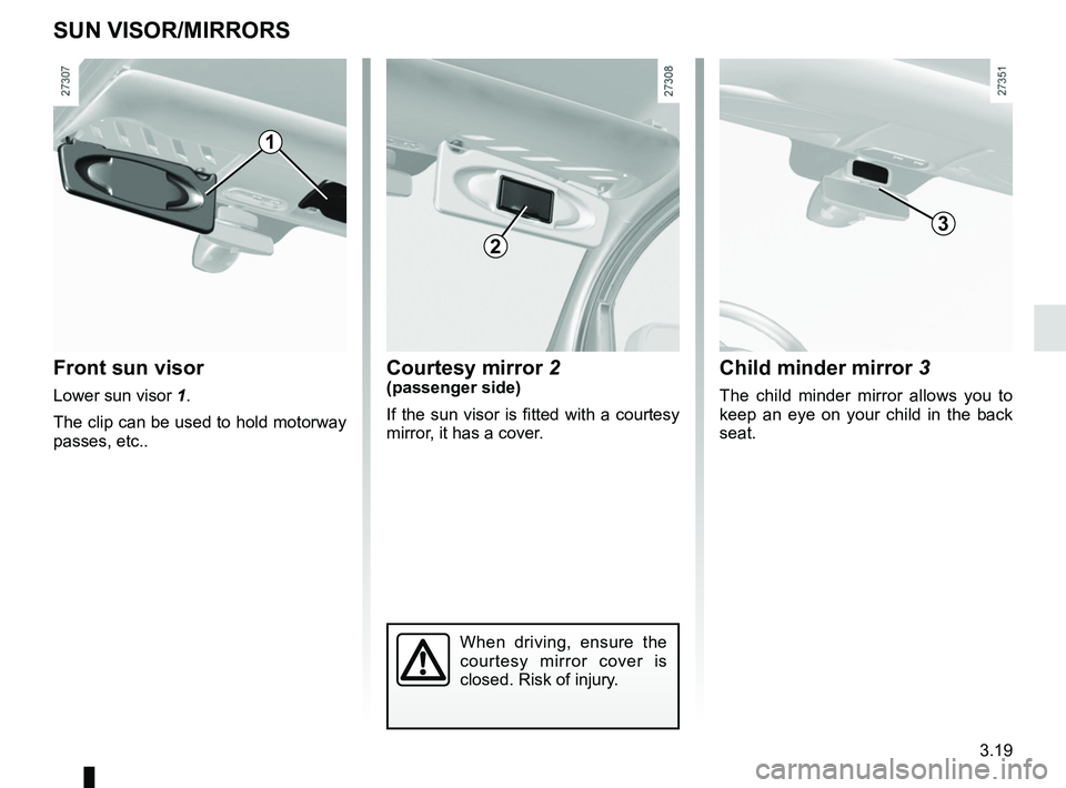 RENAULT KANGOO 2018 Owners Manual 3.19
Courtesy mirror 2(passenger side)
If the sun visor is fitted with a courtesy
mirror, it has a cover.Front sun visor
Lower sun visor 1.
The clip can be used to hold motorway
passes, etc..
SUN VI RENAULT KANGOO 2018 Owners Manual 3.19
Courtesy mirror 2(passenger side)
If the sun visor is fitted with a courtesy
mirror, it has a cover.Front sun visor
Lower sun visor 1.
The clip can be used to hold motorway
passes, etc..
SUN VI
