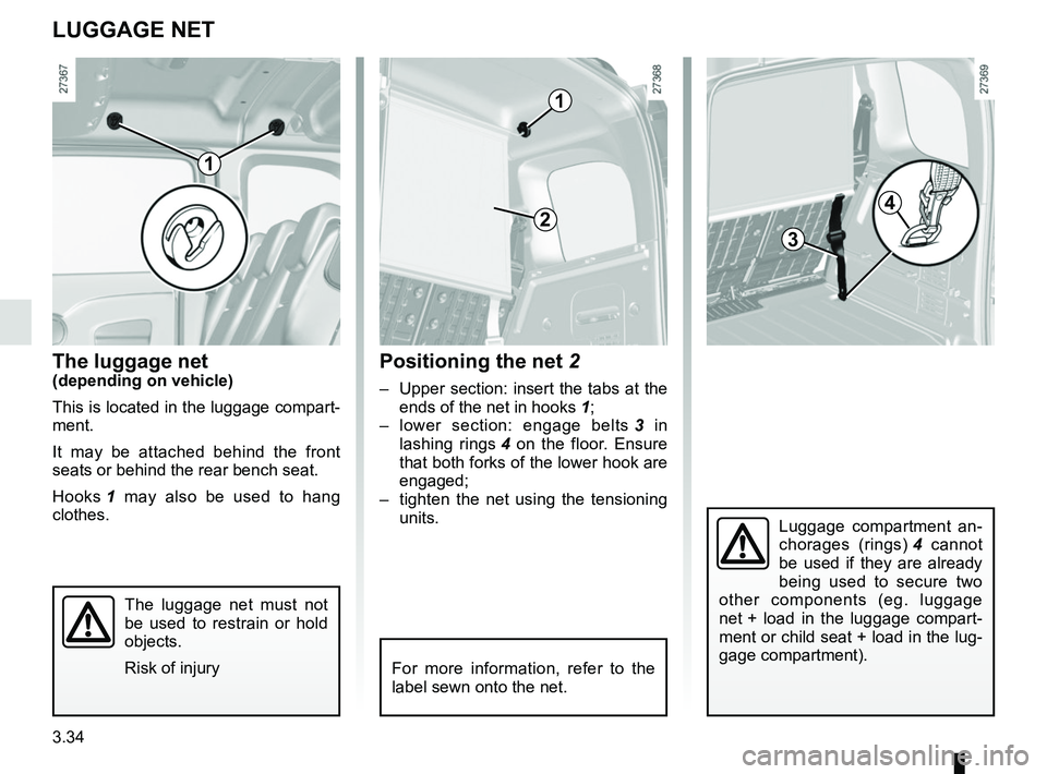 RENAULT KANGOO 2018  Owners Manual 3.34
The luggage net(depending on vehicle)
This is located in the luggage compart-
ment.
It may be attached behind the front 
seats or behind the rear bench seat.
Hooks 1 may also be used to hang 
clo