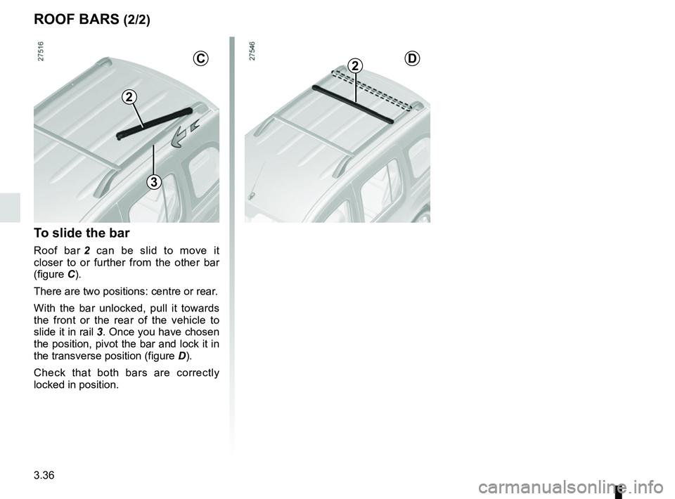 RENAULT KANGOO 2018  Owners Manual 3.36
To slide the bar
Roof bar 2 can be slid to move it 
closer to or further from the other bar 
(figure C).
There are two positions: centre or rear.
With the bar unlocked, pull it towards 
the front