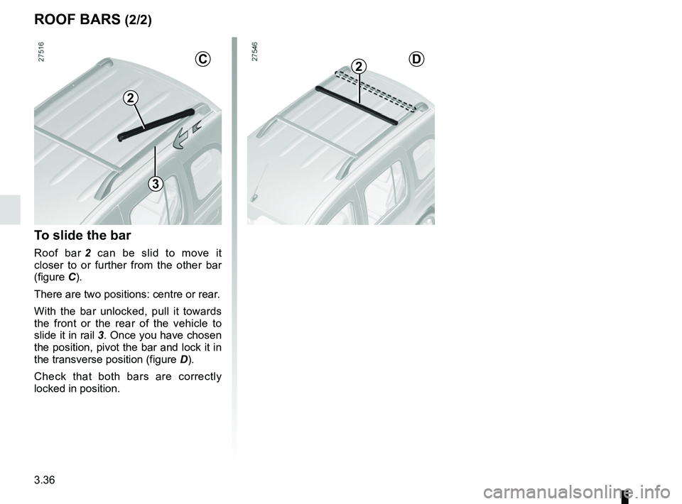 RENAULT KANGOO 2018 Owners Manual 3.36
To slide the bar
Roof bar 2 can be slid to move it
closer to or further from the other bar
(figure C).
There are two positions: centre or rear.
With the bar unlocked, pull it towards
the front RENAULT KANGOO 2018 Owners Manual 3.36
To slide the bar
Roof bar 2 can be slid to move it
closer to or further from the other bar
(figure C).
There are two positions: centre or rear.
With the bar unlocked, pull it towards
the front
