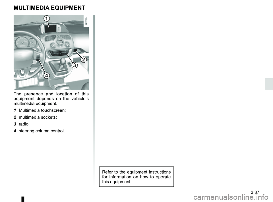RENAULT KANGOO 2018 Owners Manual 3.37
MULTIMEDIA EQUIPMENT
The presence and location of this
equipment depends on the vehicle’s
multimedia equipment.
1 Multimedia touchscreen;
2 multimedia sockets;
3 radio;
4 steering column con RENAULT KANGOO 2018 Owners Manual 3.37
MULTIMEDIA EQUIPMENT
The presence and location of this
equipment depends on the vehicle’s
multimedia equipment.
1 Multimedia touchscreen;
2 multimedia sockets;
3 radio;
4 steering column con