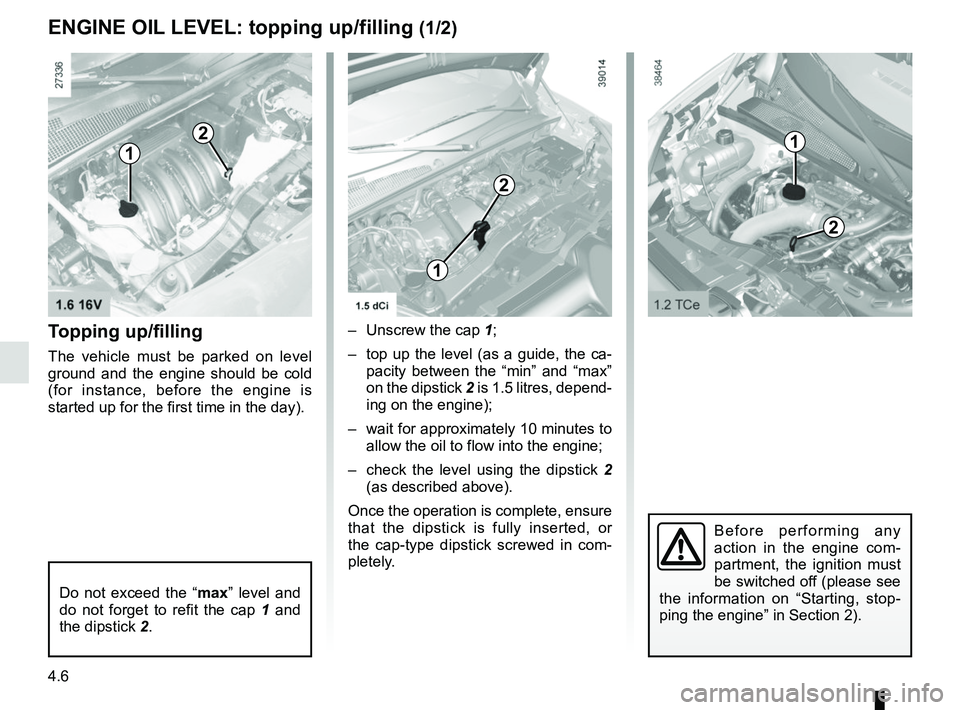 RENAULT KANGOO 2018 User Guide 4.6
Topping up/filling
The vehicle must be parked on level
ground and the engine should be cold
(for instance, before the engine is
started up for the first time in the day).– Unscrew the cap 1; RENAULT KANGOO 2018 User Guide 4.6
Topping up/filling
The vehicle must be parked on level
ground and the engine should be cold
(for instance, before the engine is
started up for the first time in the day).– Unscrew the cap 1;