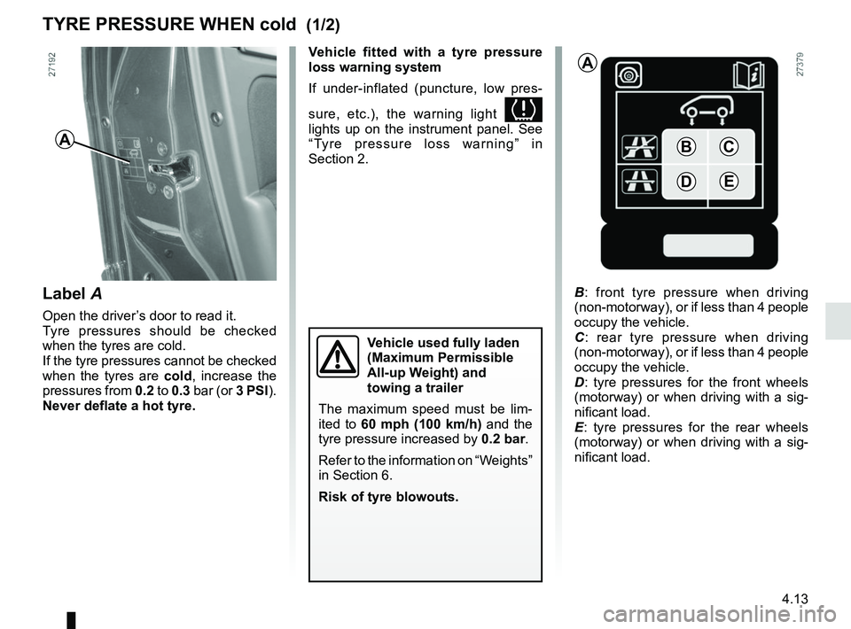 RENAULT KANGOO 2018 Owners Manual 4.13
TYRE PRESSURE WHEN cold (1/2)
B: front tyre pressure when driving
(non-motorway), or if less than 4 people
occupy the vehicle.
C : rear tyre pressure when driving
(non-motorway), or if less RENAULT KANGOO 2018 Owners Manual 4.13
TYRE PRESSURE WHEN cold (1/2)
B: front tyre pressure when driving
(non-motorway), or if less than 4 people
occupy the vehicle.
C : rear tyre pressure when driving
(non-motorway), or if less
