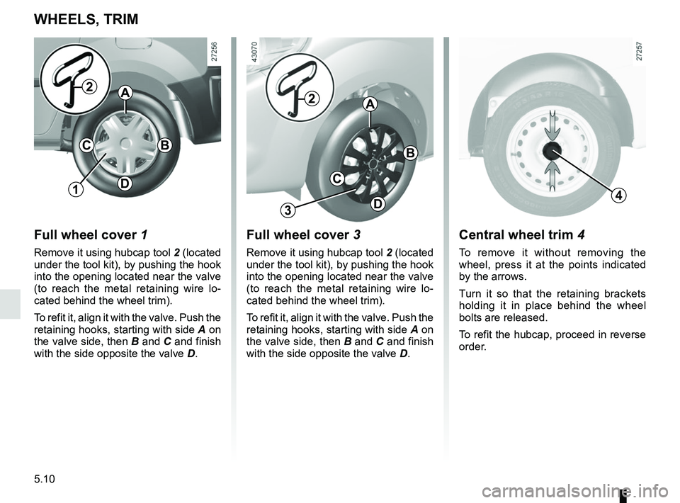 RENAULT KANGOO 2018  Owners Manual 5.10
Central wheel trim 4
To remove it without removing the 
wheel, press it at the points indicated 
by the arrows.
Turn it so that the retaining brackets 
holding it in place behind the wheel 
bolts