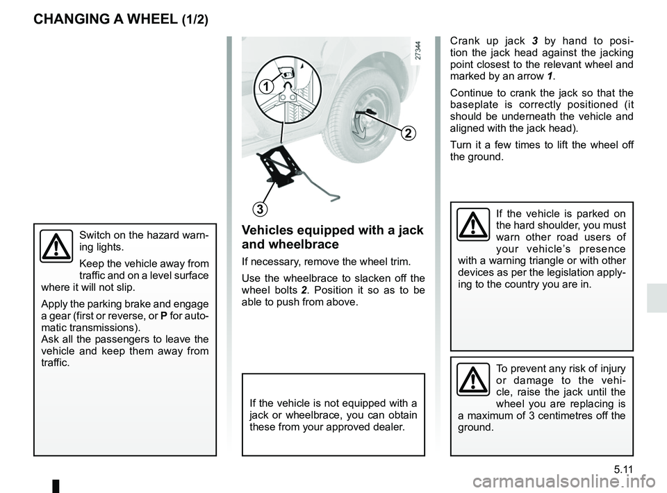 RENAULT KANGOO 2018  Owners Manual 5.11
2
3
1
Vehicles equipped with a jack 
and wheelbrace 
If necessary, remove the wheel trim.
Use the wheelbrace to slacken off the 
wheel bolts 2. Position it so as to be 
able to push from above.
S