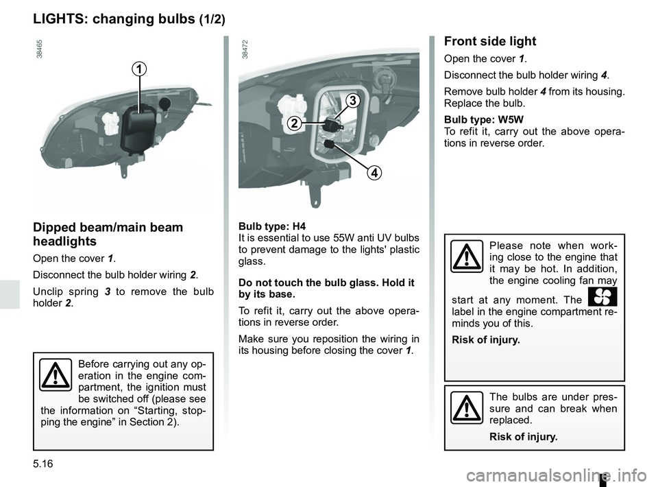 RENAULT KANGOO 2018  Owners Manual 5.16
Bulb type: H4It is essential to use 55W anti UV bulbs 
to prevent damage to the lights plastic 
glass.
Do not touch the bulb glass. Hold it 
by its base.
To refit it, carry out the above opera-
