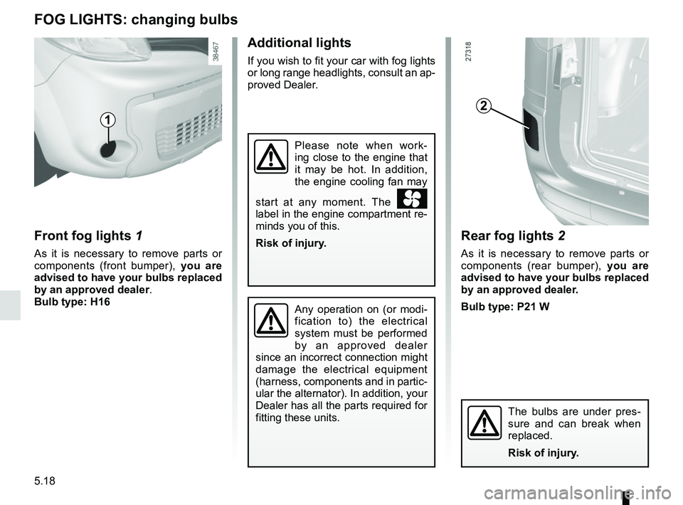 RENAULT KANGOO 2018 Owners Manual 5.18
Front fog lights 1
As it is necessary to remove parts or
components (front bumper), you are
advised to have your bulbs replaced
by an approved dealer.
Bulb type: H16
Additional lights
If you RENAULT KANGOO 2018 Owners Manual 5.18
Front fog lights 1
As it is necessary to remove parts or
components (front bumper), you are
advised to have your bulbs replaced
by an approved dealer.
Bulb type: H16
Additional lights
If you