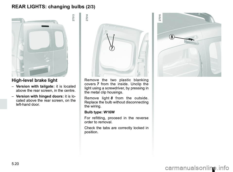 RENAULT KANGOO 2018  Owners Manual 5.20
REAR LIGHTS: changing bulbs (2/3)
High-level brake light
– Version with tailgate:  it is located 
above the rear screen, in the centre.
–  Version with hinged doors:  it is lo-
cated above th