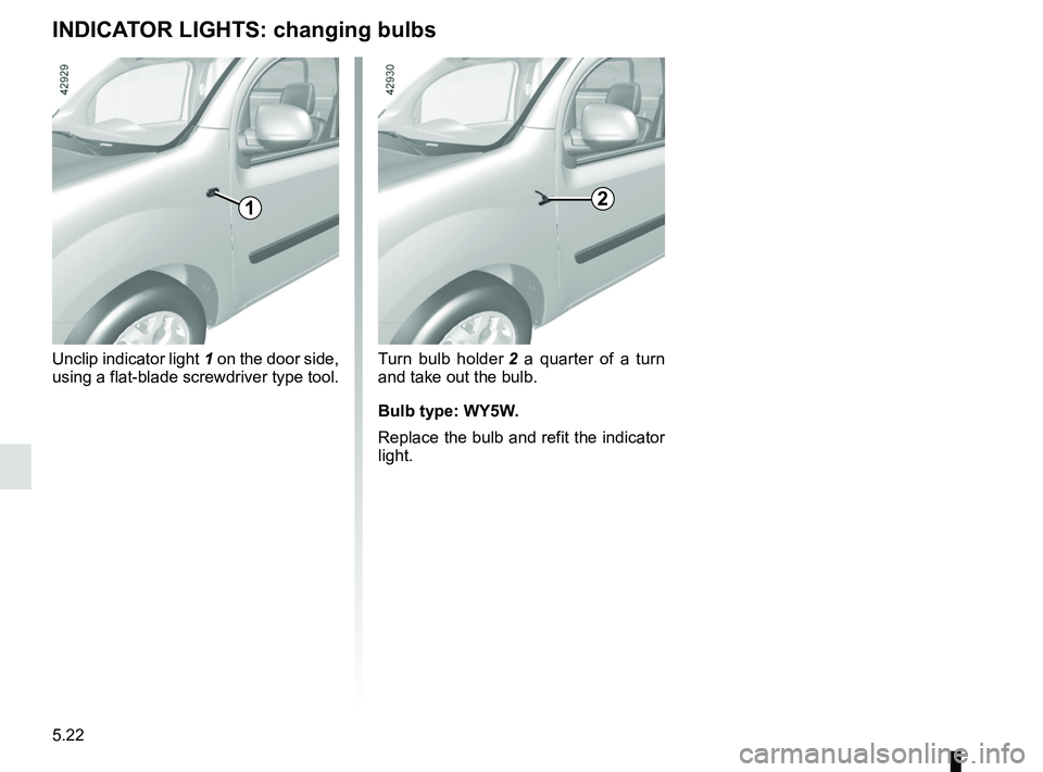 RENAULT KANGOO 2018  Owners Manual 5.22
Turn bulb holder 2 a quarter of a turn 
and take out the bulb.
Bulb type: WY5W.
Replace the bulb and refit the indicator 
light.
Unclip indicator light 
1 on the door side, 
using a flat-blade sc
