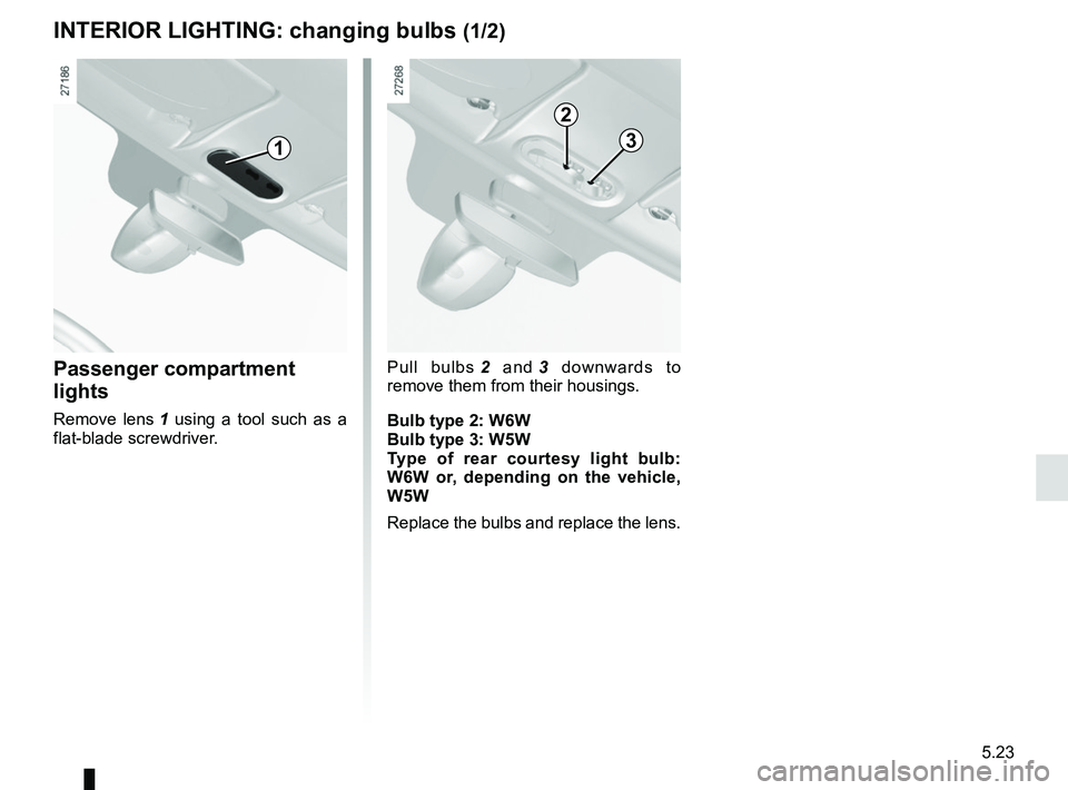 RENAULT KANGOO 2018 Owners Manual 5.23
Passenger compartment
lights
Remove lens 1 using a tool such as a
flat-blade screwdriver.
INTERIOR LIGHTING: changing bulbs (1/2)
1
Pull bulbs 2 and 3 downwards to
remove them from their hou RENAULT KANGOO 2018 Owners Manual 5.23
Passenger compartment
lights
Remove lens 1 using a tool such as a
flat-blade screwdriver.
INTERIOR LIGHTING: changing bulbs (1/2)
1
Pull bulbs 2 and 3 downwards to
remove them from their hou