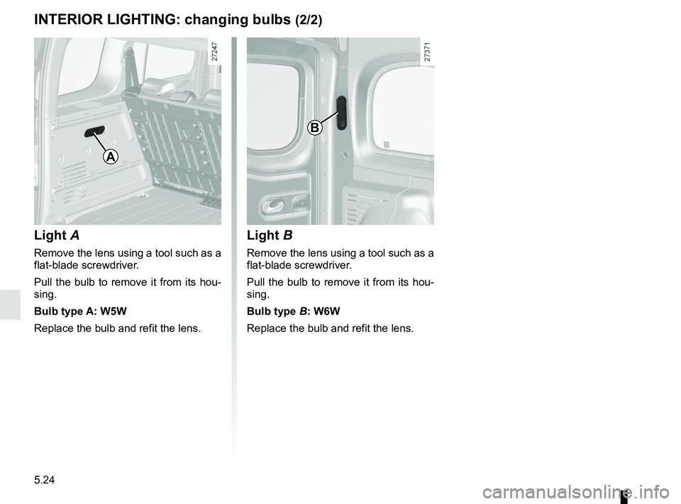 RENAULT KANGOO 2018  Owners Manual 5.24
INTERIOR LIGHTING: changing bulbs (2/2)
Light  A
Remove the lens using a tool such as a 
flat-blade screwdriver.
Pull the bulb to remove it from its hou-
sing.
Bulb type A: W5W
Replace the bulb a