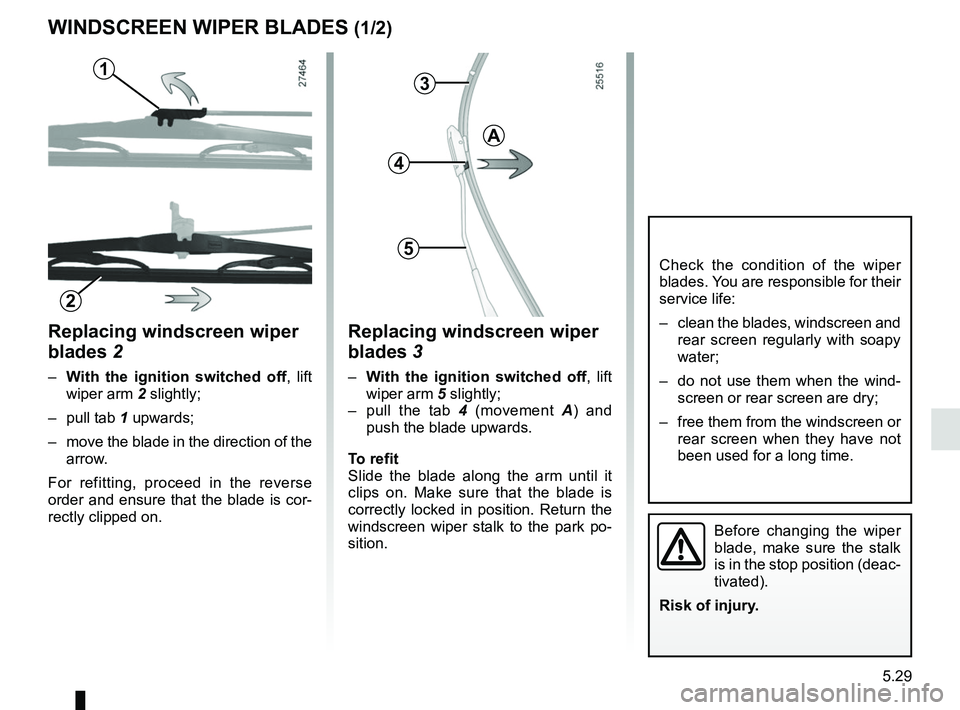 RENAULT KANGOO 2018 Owners Manual 5.29
Replacing windscreen wiper
blades 2
– With the ignition switched off , lift
wiper arm 2 slightly;
– pull tab 1 upwards;
– move the blade in the direction of the arrow.
For refitting, p RENAULT KANGOO 2018 Owners Manual 5.29
Replacing windscreen wiper
blades 2
– With the ignition switched off , lift
wiper arm 2 slightly;
– pull tab 1 upwards;
– move the blade in the direction of the arrow.
For refitting, p
