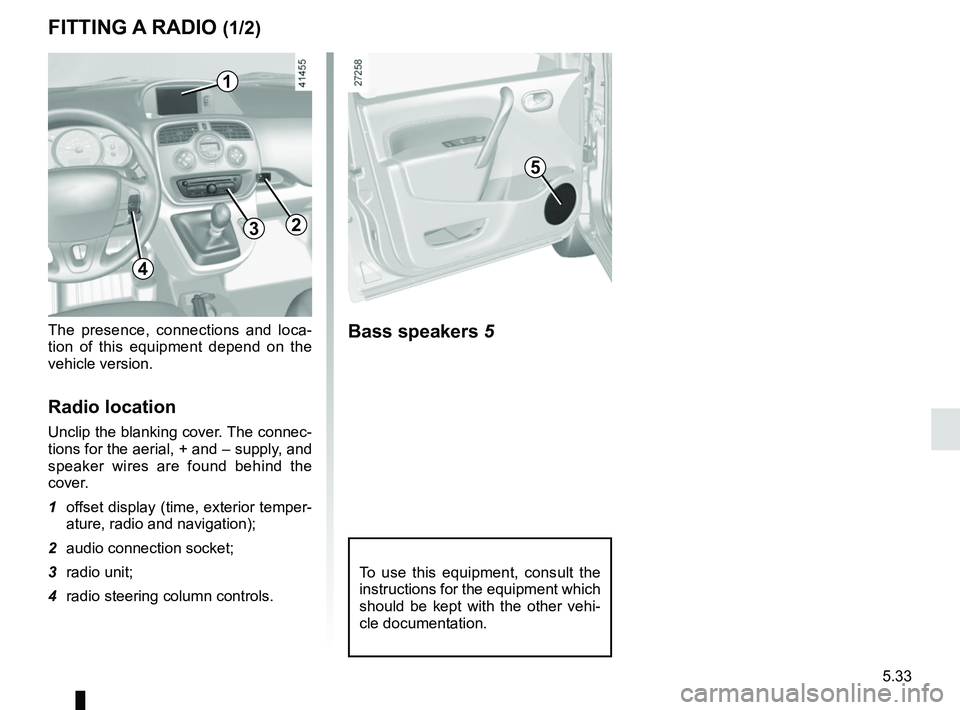 RENAULT KANGOO 2018 Owners Manual 5.33
To use this equipment, consult the
instructions for the equipment which
should be kept with the other vehi-
cle documentation.
FITTING A RADIO (1/2)
The presence, connections and loca-
tion of RENAULT KANGOO 2018 Owners Manual 5.33
To use this equipment, consult the
instructions for the equipment which
should be kept with the other vehi-
cle documentation.
FITTING A RADIO (1/2)
The presence, connections and loca-
tion of