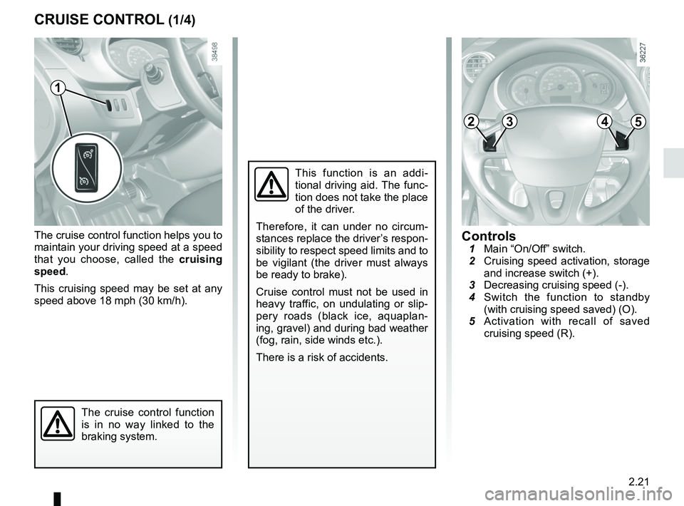 RENAULT KANGOO Z.E. 2018 User Guide 2.21
The cruise control function helps you to
maintain your driving speed at a speed
that you choose, called the cruising
speed.
This cruising speed may be set at any
speed above 18 mph (30 km/h). RENAULT KANGOO Z.E. 2018 User Guide 2.21
The cruise control function helps you to
maintain your driving speed at a speed
that you choose, called the cruising
speed.
This cruising speed may be set at any
speed above 18 mph (30 km/h).