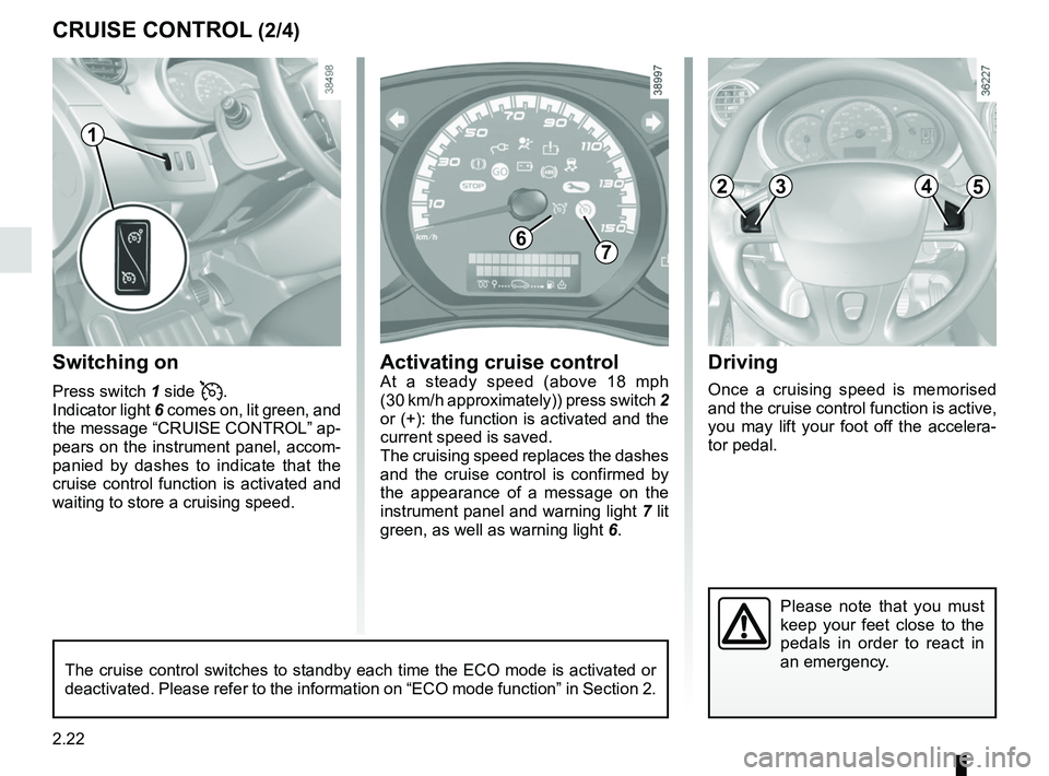 RENAULT KANGOO Z.E. 2018  Owners Manual 2.22
Driving
Once a cruising speed is memorised 
and the cruise control function is active, 
you may lift your foot off the accelera-
tor pedal.
Switching on
Press switch 1 side .
Indicator light  