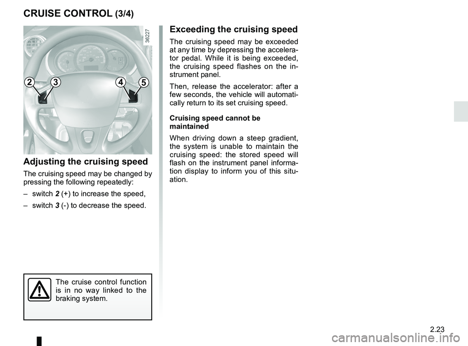 RENAULT KANGOO Z.E. 2018  Owners Manual 2.23
CRUISE CONTROL (3/4)
Exceeding the cruising speed
The cruising speed may be exceeded 
at any time by depressing the accelera-
tor pedal. While it is being exceeded, 
the cruising speed flashes on