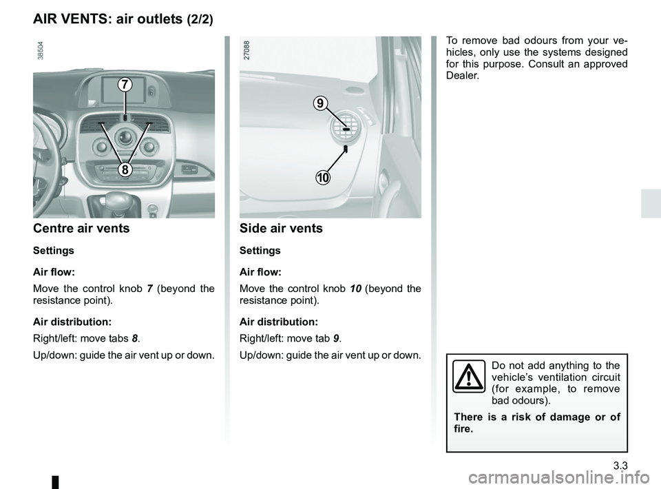 RENAULT KANGOO Z.E. 2018 Owners Manual 3.3
Centre air vents
Settings
Air flow:
Move the control knob 7 (beyond the
resistance point).
Air distribution:
Right/left: move tabs 8.
Up/down: guide the air vent up or down.
AIR VENTS: air outlet RENAULT KANGOO Z.E. 2018 Owners Manual 3.3
Centre air vents
Settings
Air flow:
Move the control knob 7 (beyond the
resistance point).
Air distribution:
Right/left: move tabs 8.
Up/down: guide the air vent up or down.
AIR VENTS: air outlet