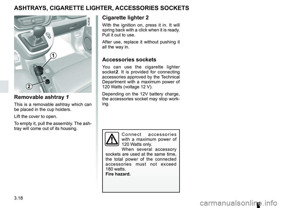 RENAULT KANGOO Z.E. 2018  Owners Manual 3.18
Removable ashtray 1
This is a removable ashtray which can 
be placed in the cup holders.
Lift the cover to open.
To empty it, pull the assembly. The ash-
tray will come out of its housing.
ASHTRA