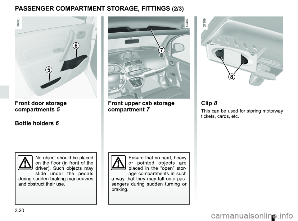 RENAULT KANGOO Z.E. 2018  Owners Manual 3.20
Front upper cab storage 
compartment 7
Front door storage 
compartments 5
Bottle holders 
6
PASSENGER COMPARTMENT STORAGE, FITTINGS (2/3)
No object should be placed 
on the floor (in front of the