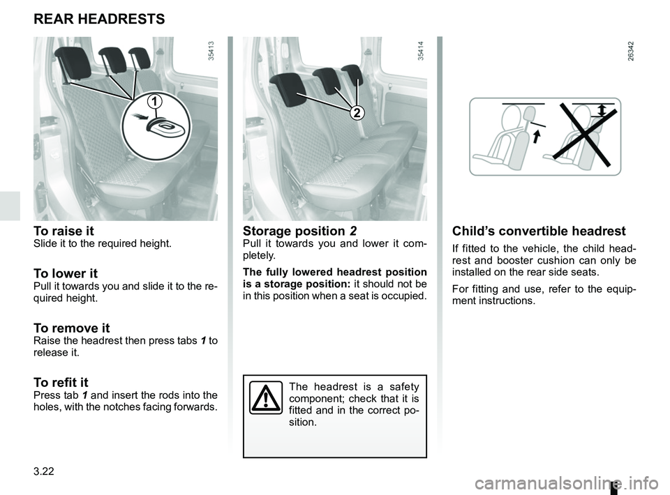 RENAULT KANGOO Z.E. 2018 Owners Manual 3.22
The headrest is a safety
component; check that it is
fitted and in the correct po-
sition.
Storage position 2Pull it towards you and lower it com-
pletely.
The fully lowered headrest position
RENAULT KANGOO Z.E. 2018 Owners Manual 3.22
The headrest is a safety
component; check that it is
fitted and in the correct po-
sition.
Storage position 2Pull it towards you and lower it com-
pletely.
The fully lowered headrest position