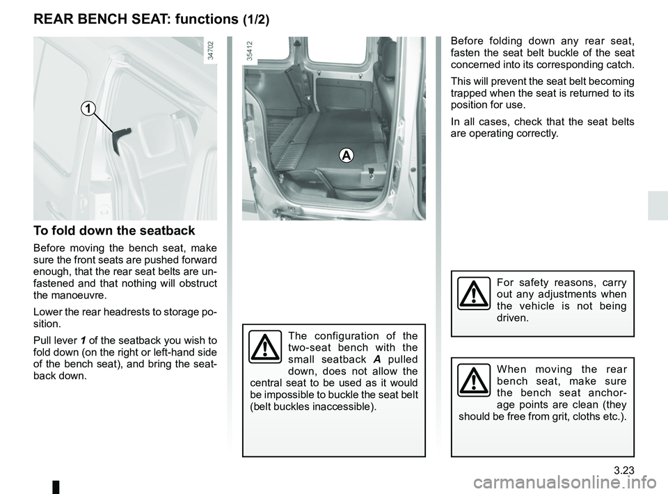 RENAULT KANGOO Z.E. 2018 Owners Manual 3.23
To fold down the seatback
Before moving the bench seat, make
sure the front seats are pushed forward
enough, that the rear seat belts are un-
fastened and that nothing will obstruct
the manoeu RENAULT KANGOO Z.E. 2018 Owners Manual 3.23
To fold down the seatback
Before moving the bench seat, make
sure the front seats are pushed forward
enough, that the rear seat belts are un-
fastened and that nothing will obstruct
the manoeu