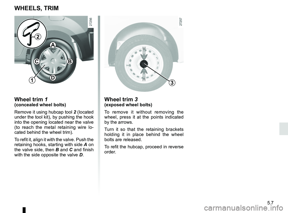RENAULT KANGOO Z.E. 2018 Owners Manual 5.7
Wheel trim 3(exposed wheel bolts)
To remove it without removing the
wheel, press it at the points indicated
by the arrows.
Turn it so that the retaining brackets
holding it in place behind the RENAULT KANGOO Z.E. 2018 Owners Manual 5.7
Wheel trim 3(exposed wheel bolts)
To remove it without removing the
wheel, press it at the points indicated
by the arrows.
Turn it so that the retaining brackets
holding it in place behind the