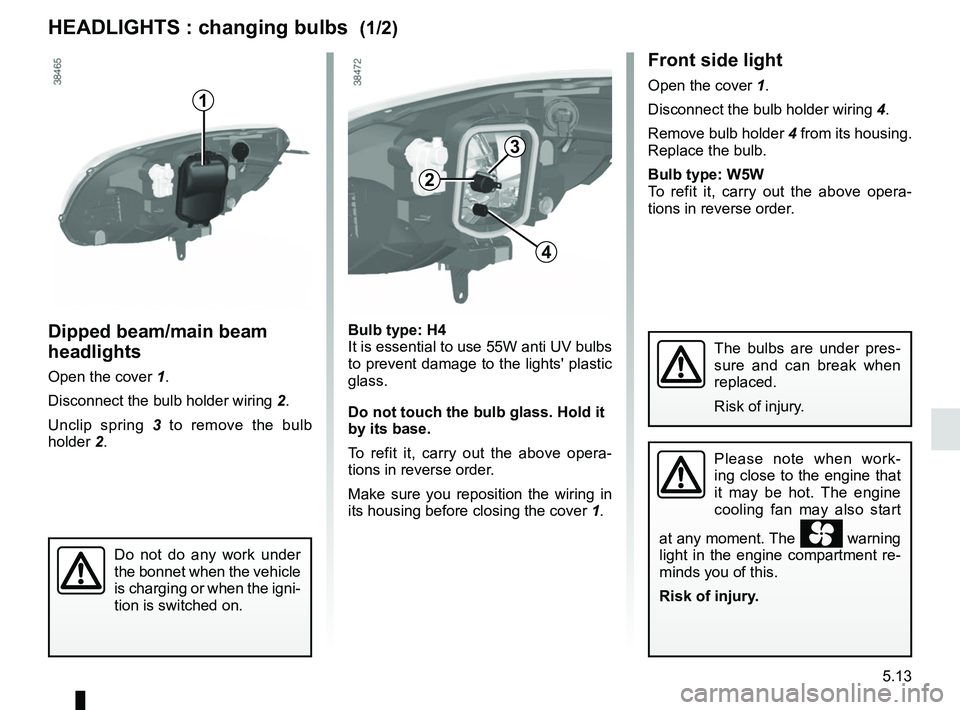 RENAULT KANGOO Z.E. 2018 Owners Manual 5.13
Front side light
Open the cover 1.
Disconnect the bulb holder wiring 4.
Remove bulb holder 4 from its housing.
Replace the bulb.
Bulb type: W5W
To refit it, carry out the above opera-
tions in RENAULT KANGOO Z.E. 2018 Owners Manual 5.13
Front side light
Open the cover 1.
Disconnect the bulb holder wiring 4.
Remove bulb holder 4 from its housing.
Replace the bulb.
Bulb type: W5W
To refit it, carry out the above opera-
tions in