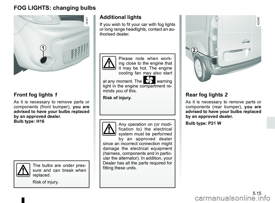 RENAULT KANGOO Z.E. 2018 Owners Manual 5.15
Front fog lights 1
As it is necessary to remove parts or
components (front bumper), you are
advised to have your bulbs replaced
by an approved dealer.
Bulb type: H16
Additional lights
If you RENAULT KANGOO Z.E. 2018 Owners Manual 5.15
Front fog lights 1
As it is necessary to remove parts or
components (front bumper), you are
advised to have your bulbs replaced
by an approved dealer.
Bulb type: H16
Additional lights
If you