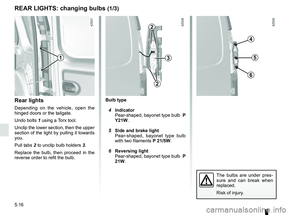 RENAULT KANGOO Z.E. 2018  Owners Manual 5.16
The bulbs are under pres-
sure and can break when 
replaced.
Risk of injury.
Bulb type
 4  Indicator
Pear-shaped, bayonet type bulb   P 
Y21W.
  5  Side and brake light
Pear-shaped, bayonet type 