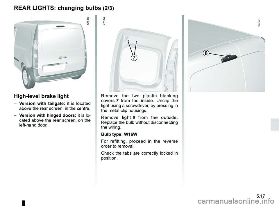 RENAULT KANGOO Z.E. 2018  Owners Manual 5.17
REAR LIGHTS: changing bulbs (2/3)
High-level brake light
– Version with tailgate:  it is located 
above the rear screen, in the centre.
–  Version with hinged doors:  it is lo-
cated above th