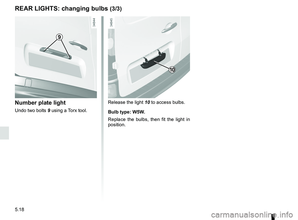 RENAULT KANGOO Z.E. 2018  Owners Manual 5.18
REAR LIGHTS: changing bulbs (3/3)
Release the light 10 to access bulbs.
Bulb type: W5W.
Replace the bulbs, then fit the light in 
position.Number plate light
Undo two bolts  9 using a Torx tool.
