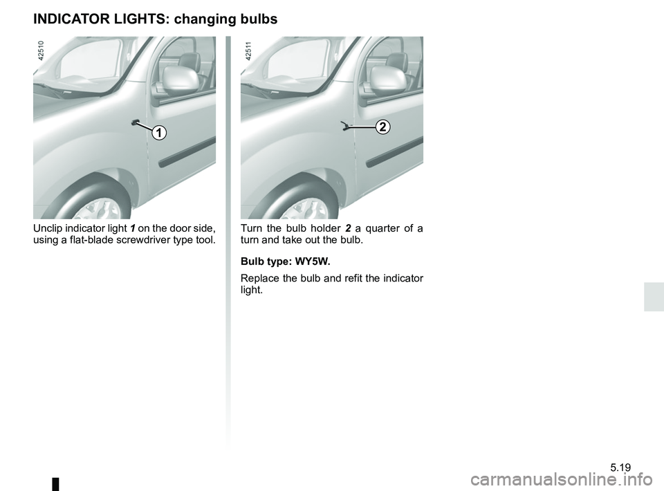 RENAULT KANGOO Z.E. 2018  Owners Manual 5.19
Turn the bulb holder 2 a quarter of a 
turn and take out the bulb.
Bulb type: WY5W.
Replace the bulb and refit the indicator 
light.
Unclip indicator light 
1 on the door side, 
using a flat-blad